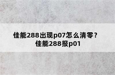 佳能288出现p07怎么清零？ 佳能288报p01